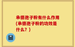 承德孢子粉有什么作用(承德孢子粉的功效是什么？)