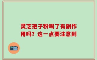 灵芝孢子粉喝了有副作用吗？这一点要注意到