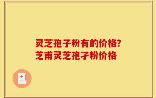 灵芝孢子粉有的价格？芝甫灵芝孢孑粉价格
