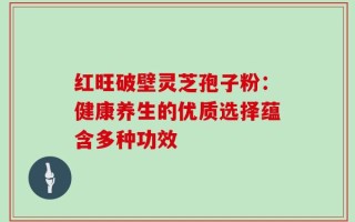 红旺破壁灵芝孢子粉：健康养生的优质选择蕴含多种功效