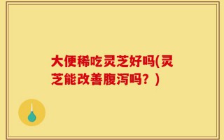 大便稀吃灵芝好吗(灵芝能改善腹泻吗？)