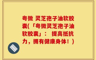 粤微 灵芝孢子油软胶囊(「粤微灵芝孢子油软胶囊」： 提高抵抗力，拥有健康身体！)
