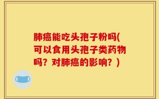 肺癌能吃头孢子粉吗(可以食用头孢子类药物吗？对肺癌的影响？)