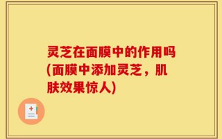 灵芝在面膜中的作用吗(面膜中添加灵芝，肌肤效果惊人)