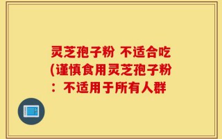 灵芝孢子粉 不适合吃(谨慎食用灵芝孢子粉：不适用于所有人群