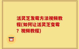 活灵芝发霉方法视频教程(如何让活灵芝变霉？视频教程)