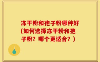 冻干粉和孢子粉哪种好(如何选择冻干粉和孢子粉？哪个更适合？)