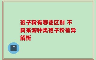 孢子粉有哪些区别 不同来源种类孢子粉差异解析