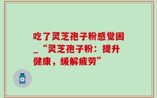 吃了灵芝孢子粉感觉困_“灵芝孢子粉：提升健康，缓解疲劳”
