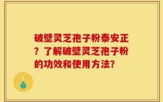 破壁灵芝孢子粉泰安正？了解破壁灵芝孢子粉的功效和使用方法？