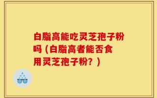 白脂高能吃灵芝孢子粉吗 (白脂高者能否食用灵芝孢子粉？)