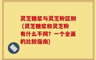 灵芝糖浆与灵芝粉区别 (灵芝糖浆和灵芝粉有什么不同？一个全面的比较指南)
