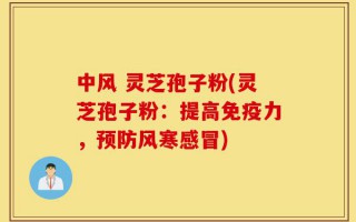 中风 灵芝孢子粉(灵芝孢子粉：提高免疫力，预防风寒感冒)