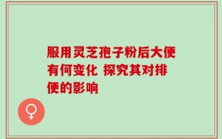 服用灵芝孢子粉后大便有何变化 探究其对排便的影响
