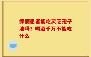 癫痫患者能吃灵芝孢子油吗？喝酒千万不能吃什么
