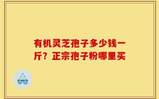 有机灵芝孢子多少钱一斤？正宗孢子粉哪里买