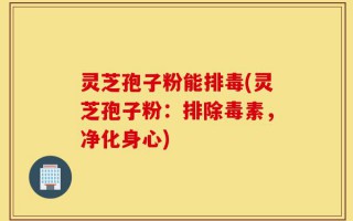 灵芝孢子粉能排毒(灵芝孢子粉：排除毒素，净化身心)