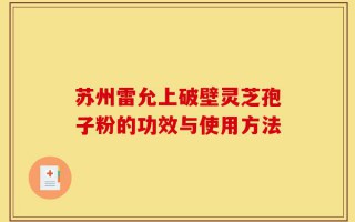 苏州雷允上破壁灵芝孢子粉的功效与使用方法