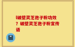 l破壁灵芝孢子粉功效？破壁灵芝孢子粉宣传语