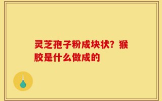 灵芝孢子粉成块状？猴胶是什么做成的
