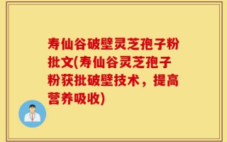 寿仙谷破壁灵芝孢子粉批文(寿仙谷灵芝孢子粉获批破壁技术，提高营养吸收)