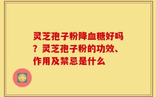 灵芝孢子粉降血糖好吗？灵芝孢子粉的功效、作用及禁忌是什么