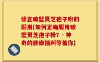 修正破壁灵芝孢子粉的服用(如何正确服用破壁灵芝孢子粉？- 神奇的健康福利等着你)