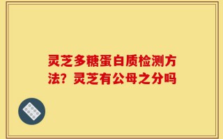 灵芝多糖蛋白质检测方法？灵芝有公母之分吗