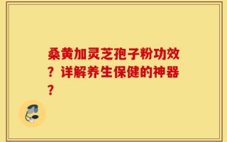 桑黄加灵芝孢子粉功效？详解养生保健的神器？