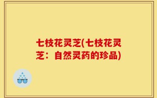 七枝花灵芝(七枝花灵芝：自然灵药的珍品)