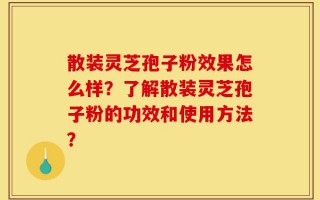 散装灵芝孢子粉效果怎么样？了解散装灵芝孢子粉的功效和使用方法？