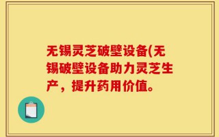 无锡灵芝破壁设备(无锡破壁设备助力灵芝生产，提升药用价值。