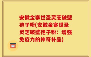 安徽金寨世圣灵芝破壁孢子粉(安徽金寨世圣灵芝破壁孢子粉：增强免疫力的神奇补品)