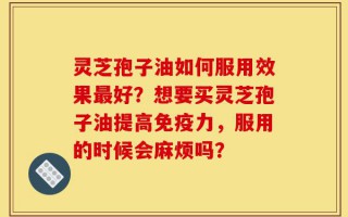 灵芝孢子油如何服用效果最好？想要买灵芝孢子油提高免疫力，服用的时候会麻烦吗？