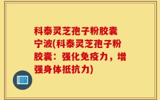 科泰灵芝孢子粉胶囊 宁波(科泰灵芝孢子粉胶囊：强化免疫力，增强身体抵抗力)