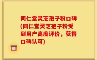 同仁堂灵芝孢子粉口碑(同仁堂灵芝孢子粉受到用户高度评价，获得口碑认可)