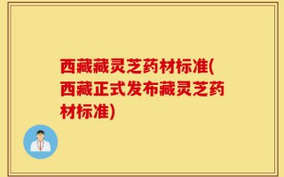 西藏藏灵芝药材标准(西藏正式发布藏灵芝药材标准)