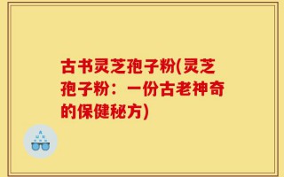 古书灵芝孢子粉(灵芝孢子粉：一份古老神奇的保健秘方)