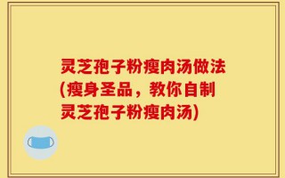 灵芝孢子粉瘦肉汤做法(瘦身圣品，教你自制灵芝孢子粉瘦肉汤)