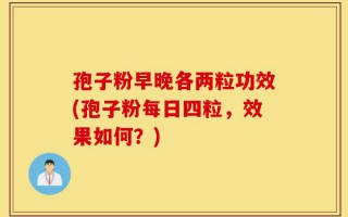 孢子粉早晚各两粒功效(孢子粉每日四粒，效果如何？)