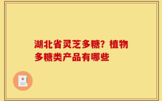 湖北省灵芝多糖？植物多糖类产品有哪些