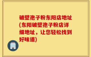 破壁孢子粉东阳店地址(东阳破壁孢子粉店详细地址，让您轻松找到好味道)