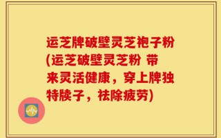 运芝牌破壁灵芝袍子粉(运芝破壁灵芝粉 带来灵活健康，穿上牌独特牍子，祛除疲劳)