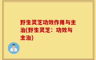 野生灵芝功效作用与主治(野生灵芝：功效与主治)