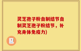 灵芝孢子粉自制结节自制灵芝孢子粉结节，补充身体免疫力)