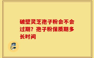 破壁灵芝孢子粉会不会过期？孢子粉保质期多长时间