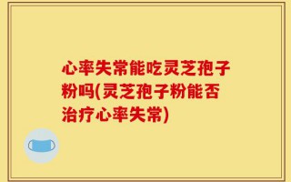 心率失常能吃灵芝孢子粉吗(灵芝孢子粉能否治疗心率失常)