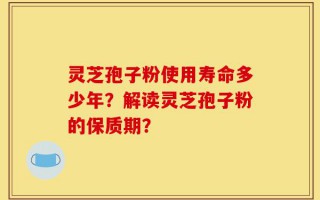 灵芝孢子粉使用寿命多少年？解读灵芝孢子粉的保质期？
