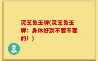 灵芝兔玉牌(灵芝兔玉牌：身体好到不要不要的！)