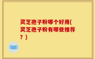 灵芝孢子粉哪个好用(灵芝孢子粉有哪些推荐？)
